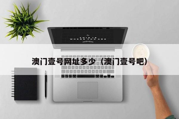澳门壹号网址多少（澳门壹号吧）
