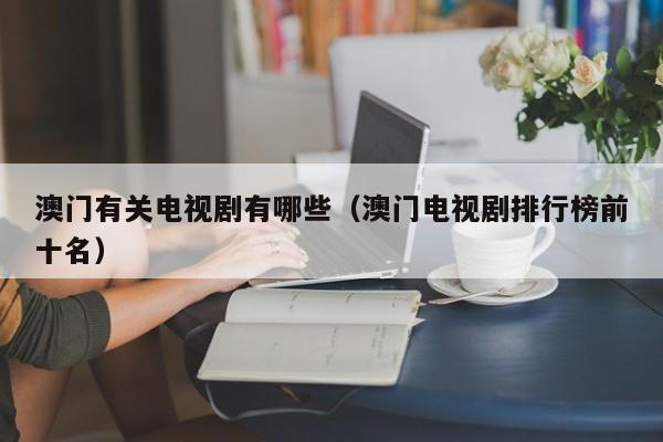 澳门有关电视剧有哪些（澳门电视剧排行榜前十名）