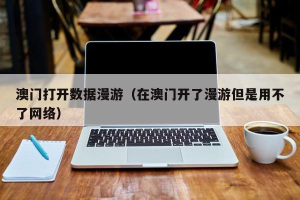 澳门打开数据漫游（在澳门开了漫游但是用不了网络）