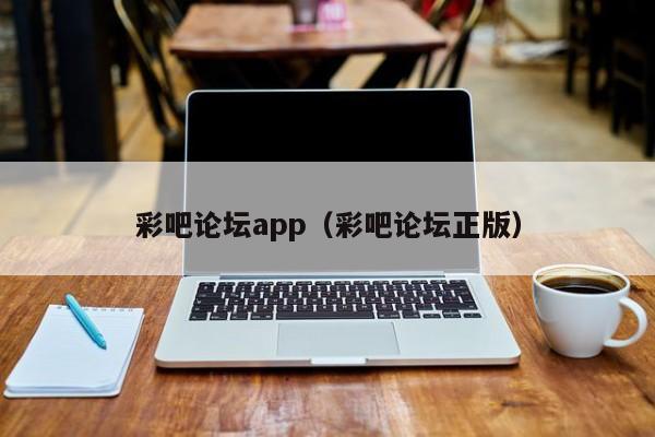 彩吧论坛app（彩吧论坛正版）