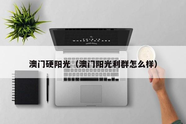 澳门硬阳光（澳门阳光利群怎么样）