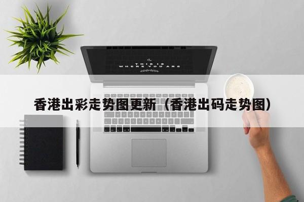 香港出彩走势图更新（香港出码走势图）