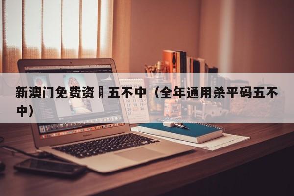 新澳门免费资枓五不中（全年通用杀平码五不中）