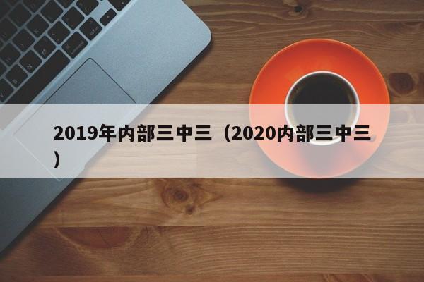 2019年内部三中三(2020内部三中三)