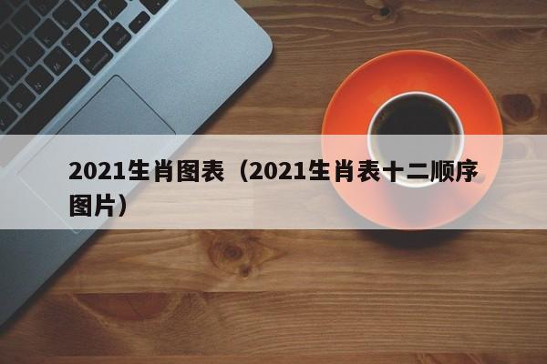 2021生肖图表（2021生肖表十二顺序图片）