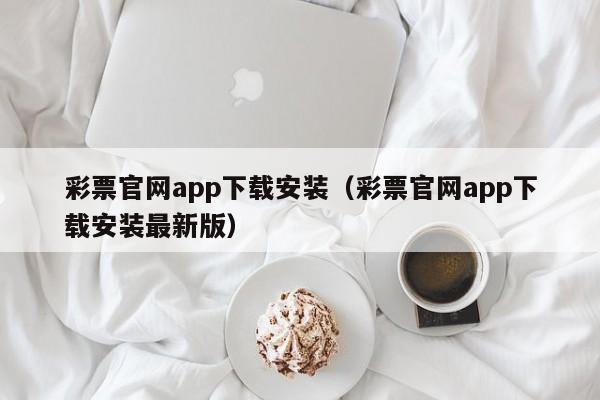 彩票官网app下载安装（彩票官网app下载安装最新版）
