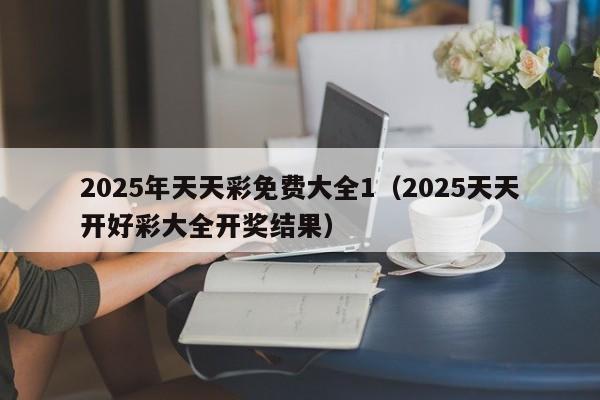 2025年天天彩免费大全1（2025天天开好彩大全开奖结果）