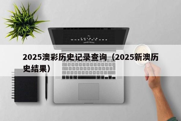 2025澳彩历史记录查询（2025新澳历史结果）