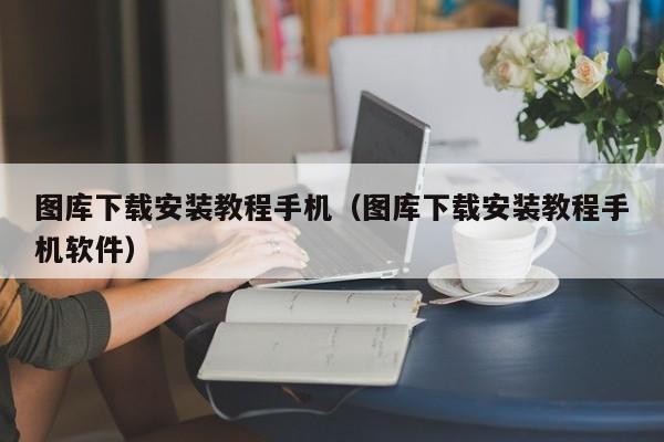 图库下载安装教程手机（图库下载安装教程手机软件）