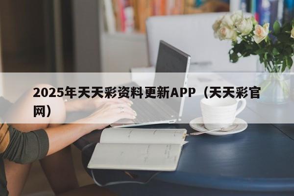2025年天天彩资料更新APP（天天彩官网）