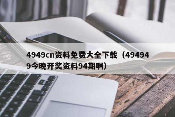 4949cn资料免费大全下载（494949今晚开奖资料94期啊）